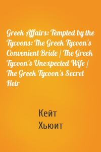 Greek Affairs: Tempted by the Tycoons: The Greek Tycoon's Convenient Bride / The Greek Tycoon's Unexpected Wife / The Greek Tycoon's Secret Heir