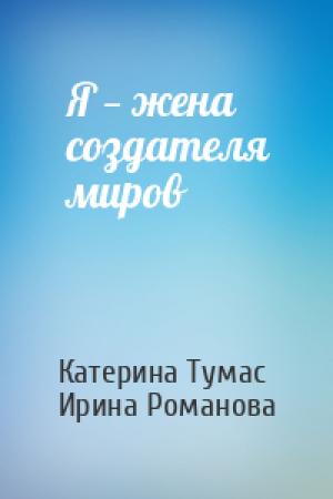 Обложка книги «Я — жена создателя миров» — Ирина Романова, Катерина Тумас