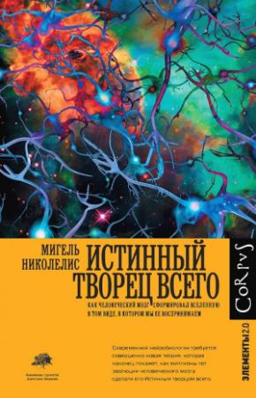 Обложка книги «Истинный творец всего. Как человеческий мозг сформировал вселенную в том виде, в котором мы ее воспринимаем» — Мигель Николелис