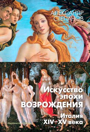 Обложка книги «Искусство эпохи Возрождения. Италия. XIV-XV века» — Александр Степанов