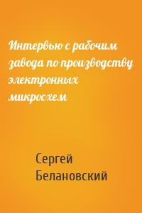 Интервью с рабочим завода по производству электронных микросхем