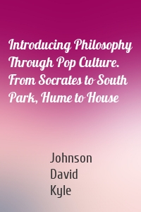 Introducing Philosophy Through Pop Culture. From Socrates to South Park, Hume to House