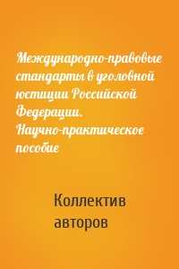 Международно-правовые стандарты в уголовной юстиции Российской Федерации. Научно-практическое пособие