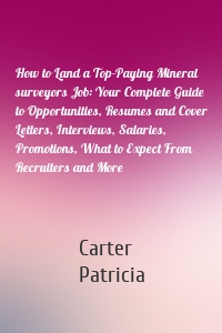 How to Land a Top-Paying Mineral surveyors Job: Your Complete Guide to Opportunities, Resumes and Cover Letters, Interviews, Salaries, Promotions, What to Expect From Recruiters and More