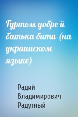 Обложка книги «Гуртом добре й батька бити (на украинском языке)» — Радий Владимирович Радутный