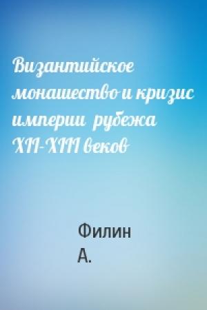 Обложка книги «Византийское монашество и кризис империи  рубежа  XII-XIII веков» — Филин А.