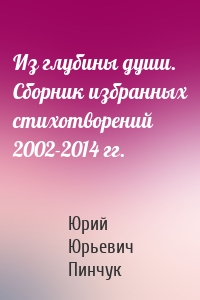 Из глубины души. Сборник избранных стихотворений 2002-2014 гг.