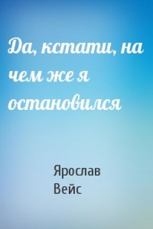 Обложка книги «Да, кстати, на чем же я остановился» — Ярослав Вейс