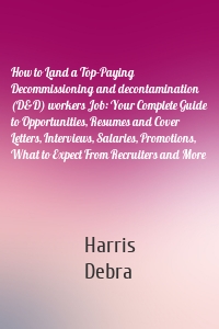 How to Land a Top-Paying Decommissioning and decontamination (D&D) workers Job: Your Complete Guide to Opportunities, Resumes and Cover Letters, Interviews, Salaries, Promotions, What to Expect From Recruiters and More