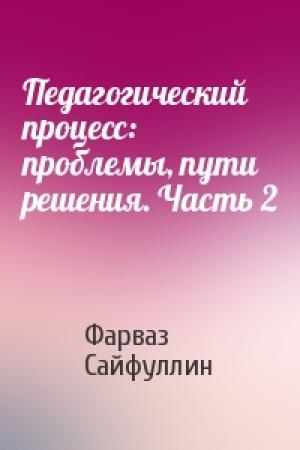 Обложка книги «Педагогический процесс: проблемы, пути решения. Часть 2» — Фарваз Сайфуллин