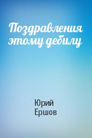 Обложка книги «Поздравления этому дебилу» — Юрий Ершов