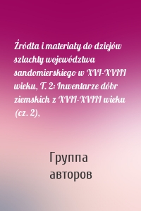 Źródła i materiały do dziejów szlachty województwa sandomierskiego w XVI-XVIII wieku, T. 2: Inwentarze dóbr ziemskich z XVII-XVIII wieku (cz. 2),