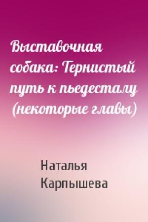Обложка книги «Выставочная собака: Тернистый путь к пьедесталу (некоторые главы)» — Наталья Карпышева