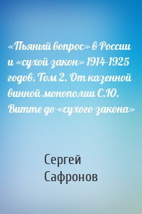 «Пьяный вопрос» в России и «сухой закон» 1914-1925 годов. Том 2. От казенной винной монополии С.Ю. Витте до «сухого закона»