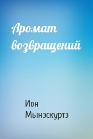 Обложка книги «Аромат возвращений» — Ион Мынэскуртэ