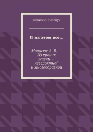 Обложка книги «И на этом все… Монасюк А. В. – Из хроник жизни – невероятной и многообразной» — Виталий Полищук