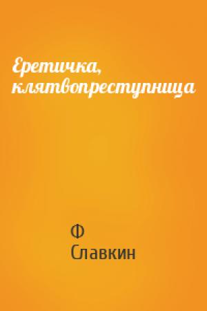 Обложка книги «Еретичка, клятвопреступница» — Ф Славкин
