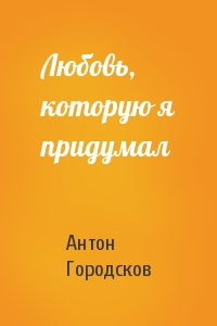 Антон Городсков - Любовь, которую я придумал