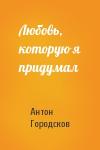 Антон Городсков - Любовь, которую я придумал