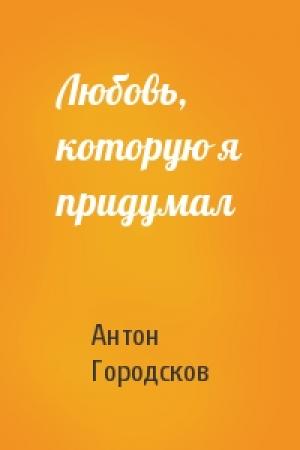 Обложка книги «Любовь, которую я придумал» — Антон Городсков
