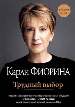 Обложка книги «Трудный выбор: уроки бескомпромиссного лидерства в сложных ситуациях от экс-главы Hewlett-Packard» — Карли Фиорина