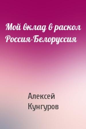 Обложка книги «Мой вклад в раскол Россия-Белоруссия» — Алексей Кунгуров
