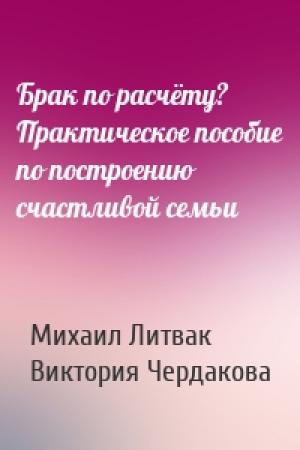 Обложка книги «Брак по расчёту? Практическое пособие по построению счастливой семьи» — Михаил Литвак, Виктория Чердакова