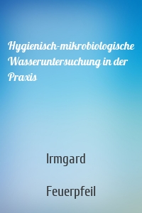 Hygienisch-mikrobiologische Wasseruntersuchung in der Praxis