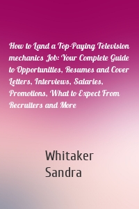 How to Land a Top-Paying Television mechanics Job: Your Complete Guide to Opportunities, Resumes and Cover Letters, Interviews, Salaries, Promotions, What to Expect From Recruiters and More