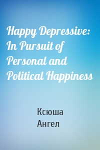 Happy Depressive: In Pursuit of Personal and Political Happiness