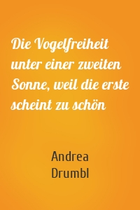 Die Vogelfreiheit unter einer zweiten Sonne, weil die erste scheint zu schön