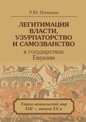 Обложка книги «Легитимация власти, узурпаторство и самозванство в государствах Евразии. Тюрко-монгольский мир XIII – начала ХХ в.» — Роман Почекаев