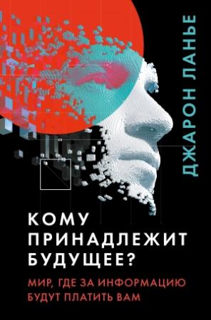 Обложка книги «Кому принадлежит будущее? Мир, где за информацию платить будут вам» — Джарон Ланье