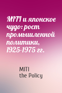 MITI, the Policy - MITI и японское чудо: рост промышленной политики, 1925-1975 гг.