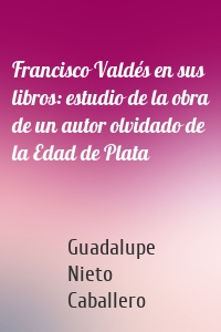 Francisco Valdés en sus libros: estudio de la obra de un autor olvidado de la Edad de Plata