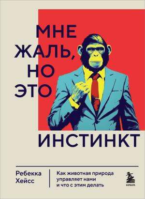 Обложка книги «Мне жаль, но это инстинкт. Как животная природа управляет нами и что с этим делать» — Ребекка Хейсс