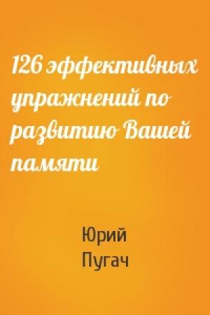 Обложка книги «126 эффективных упражнений по развитию Вашей памяти» — Юрий Пугач