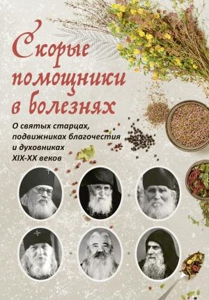 Обложка книги «Скорые помощники в болезнях : О святых старцах, подвижниках благочестия и духовниках XIX–XX веков» — Ольга Рожнева (сост.)