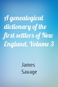A genealogical dictionary of the first settlers of New England, Volume 3