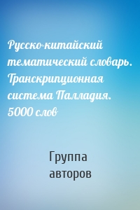 Русско-китайский тематический словарь. Транскрипционная система Палладия. 5000 слов