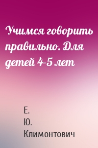 Учимся говорить правильно. Для детей 4–5 лет