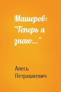 Машеров: "Теперь я знаю..."