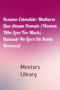 Resumo Estendido: Mulheres Que Amam Demais (Women Who Love Too Much) - Baseado No Livro De Robin Norwood