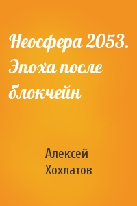 Алексей Хохлатов - Неосфера 2053. Эпоха после блокчейн