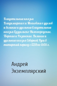 Владетельные князья Владимирских и Московских уделов и великие и удельные владетельные князья Суздальско-Нижегородские, Тверские и Рязанские. Великие и удельные князья Северной Руси в татарский период с 1238 по 1505 г.