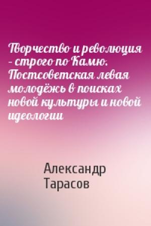 Обложка книги «Творчество и революция – строго по Камю. Постсоветская левая молодёжь в поисках новой культуры и новой идеологии» — Александр Тарасов