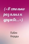 Пабло Неруда - («Я столько раз плыл к дружбе...»)