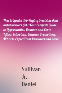 How to Land a Top-Paying Precision sheet metal workers Job: Your Complete Guide to Opportunities, Resumes and Cover Letters, Interviews, Salaries, Promotions, What to Expect From Recruiters and More