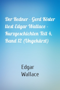 Der Redner - Gerd Köster liest Edgar Wallace - Kurzgeschichten Teil 4, Band 12 (Ungekürzt)
