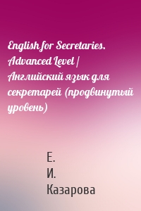 English for Secretaries. Advanced Level / Английский язык для секретарей (продвинутый уровень)